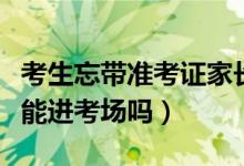 考生忘帶準(zhǔn)考證家長又送錯考場（準(zhǔn)考證忘帶能進(jìn)考場嗎）