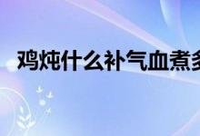 雞燉什么補(bǔ)氣血煮多久（雞燉什么補(bǔ)氣血）