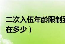 二次入伍年齡限制到幾歲（二次入伍年齡限制在多少）