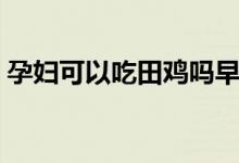 孕婦可以吃田雞嗎早期（孕婦可以吃田螺嗎）