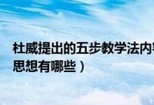 杜威提出的五步教學(xué)法內(nèi)容是什么（杜威的五步教學(xué)法主要思想有哪些）