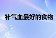 補(bǔ)氣血最好的食物（補(bǔ)氣血最好的中成藥）