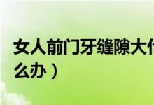 女人前門牙縫隙大什么說法（前門牙縫隙大怎么辦）