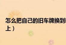 怎么把自己的舊車牌換到新車上（如何把舊車牌號換到新車上）