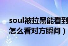 soul被拉黑能看到對(duì)方瞬間嗎(soul被拉黑怎么看對(duì)方瞬間)