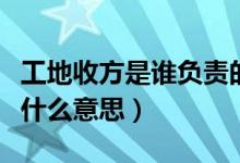 工地收方是誰負責的事兒（工地上說的收方是什么意思）
