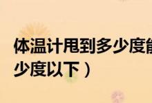 體溫計(jì)甩到多少度能用（體溫計(jì)一般是甩到多少度以下）