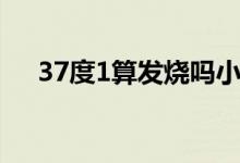 37度1算發(fā)燒嗎小兒（37度1算發(fā)燒嗎）