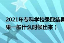 2021年專(zhuān)科學(xué)校錄取結(jié)果什么時(shí)候出來(lái)（2021專(zhuān)科錄取結(jié)果一般什么時(shí)候出來(lái)）