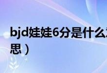 bjd娃娃6分是什么意思（bjd娃娃幾分什么意思）