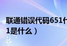 聯(lián)通錯誤代碼651什么意思（聯(lián)通錯誤代碼651是什么）
