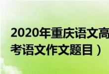 2020年重慶語文高考作文題目（2022重慶高考語文作文題目）