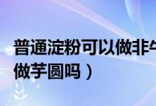 普通淀粉可以做非牛頓流體嗎（普通淀粉可以做芋圓嗎）