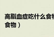 高脂血癥吃什么食物降血脂（高脂血癥吃什么食物）