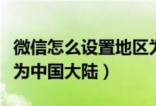 微信怎么設(shè)置地區(qū)為中國(guó)（微信怎么設(shè)置地區(qū)為中國(guó)大陸）