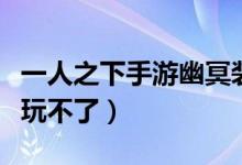 一人之下手游幽冥裝備（傳說之下手機版怎么玩不了）