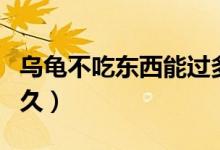烏龜不吃東西能過(guò)多久（烏龜不吃東西能活多久）