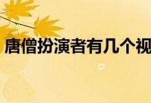 唐僧扮演者有幾個(gè)視頻(唐僧扮演者有幾個(gè))