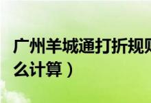 廣州羊城通打折規(guī)則（廣州羊城通打折優(yōu)惠怎么計算）