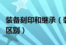 裝備刻印和繼承（裝備刻印和裝備升級(jí)有什么區(qū)別）