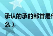 承認(rèn)的承的部首是什么（承認(rèn)的承的部首是什么）