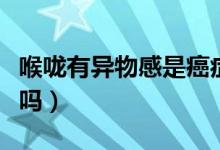 喉嚨有異物感是癌癥嗎（喉嚨有異物感是癌癥嗎）