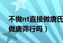不做nt直接做唐氏篩查可以嗎（不做nt直接做唐篩行嗎）