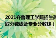 2021齊魯理工學院招生簡章（齊魯理工學院2021年各省錄取分數(shù)線及專業(yè)分數(shù)線）
