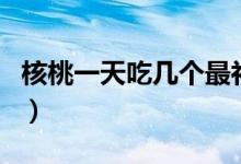 核桃一天吃幾個最補腎（核桃一天吃幾個壯陽）
