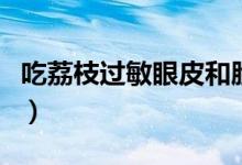 吃荔枝過(guò)敏眼皮和臉紅腫（吃荔枝過(guò)敏怎么辦）