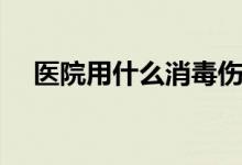 醫(yī)院用什么消毒傷口（醫(yī)院用什么消毒）