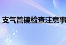 支氣管鏡檢查注意事項（支氣管鏡檢查什么）