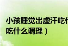 小孩睡覺出虛汗吃什么食物調(diào)理（女人出虛汗吃什么調(diào)理）