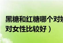 黑糖和紅糖哪個(gè)對(duì)姨媽更好(紅糖和黑糖哪個(gè)對(duì)女性比較好)