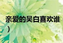 親愛的吳白喜歡誰（在親愛的熱愛的吳白是誰）