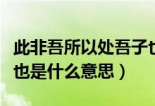 此非吾所以處吾子也的意思（此非吾所以處子也是什么意思）