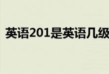 英語(yǔ)201是英語(yǔ)幾級(jí)（201英語(yǔ)一是指什么）