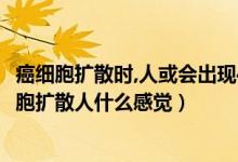 癌細(xì)胞擴(kuò)散時(shí),人或會(huì)出現(xiàn)4種感覺(jué),勸你多留意,別忽視（癌細(xì)胞擴(kuò)散人什么感覺(jué)）