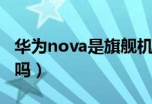 華為nova是旗艦機(jī)型嗎（華為nova是旗艦機(jī)嗎）