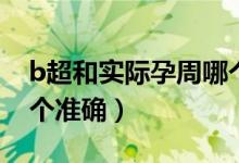 b超和實(shí)際孕周哪個更準(zhǔn)（b超和實(shí)際孕周哪個準(zhǔn)確）