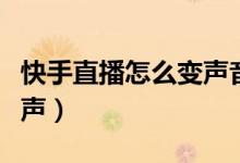 快手直播怎么變聲音求教程（快手直播怎么變聲）
