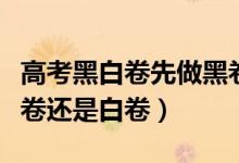 高考黑白卷先做黑卷還是白卷（黑白卷先做黑卷還是白卷）