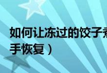 如何讓凍過的餃子煮起來軟和（如何讓凍過的手恢復）