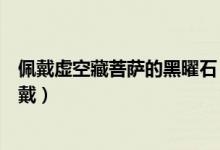 佩戴虛空藏菩薩的黑曜石（黑曜石虛空藏菩薩什么人不能佩戴）