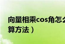 向量相乘cos角怎么算（向量cos夾角公式計算方法）