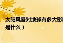 太陽(yáng)風(fēng)暴對(duì)地球有多大影響（太陽(yáng)風(fēng)暴對(duì)地球的影響和特點(diǎn)是什么）