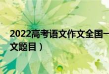 2022高考語文作文全國一卷（2022全國新高考Ⅰ卷語文作文題目）