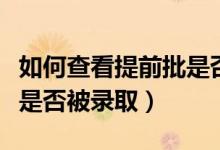 如何查看提前批是否被錄?。ㄔ鯓硬樵?xún)提前批是否被錄?。?class=