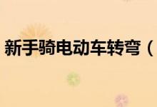 新手騎電動車轉(zhuǎn)彎(新手騎電動車轉(zhuǎn)彎技巧)