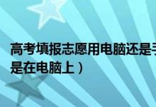 高考填報(bào)志愿用電腦還是手機(jī)（2022高考填志愿在手機(jī)上還是在電腦上）